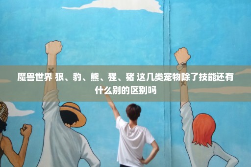 魔兽世界 狼、豹、熊、猩、猪 这几类宠物除了技能还有什么别的区别吗