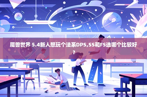 魔兽世界 5.4新人想玩个法系DPS,SS和FS选哪个比较好？