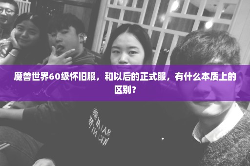 魔兽世界60级怀旧服，和以后的正式服，有什么本质上的区别？