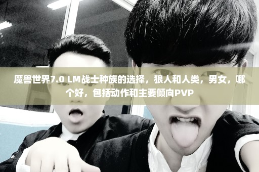 魔兽世界7.0 LM战士种族的选择，狼人和人类，男女，哪个好，包括动作和主要倾向PVP