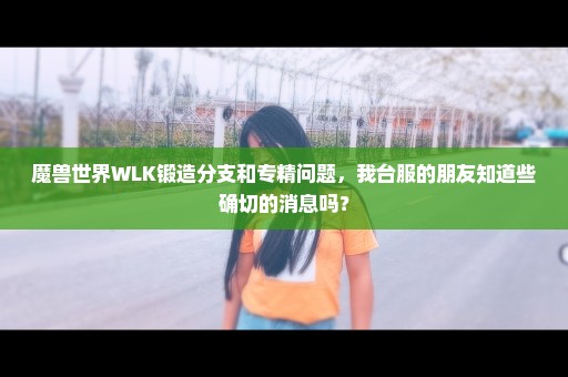 魔兽世界WLK锻造分支和专精问题，我台服的朋友知道些确切的消息吗？