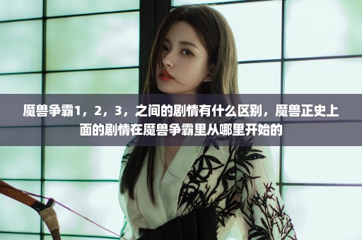 魔兽争霸1，2，3，之间的剧情有什么区别，魔兽正史上面的剧情在魔兽争霸里从哪里开始的