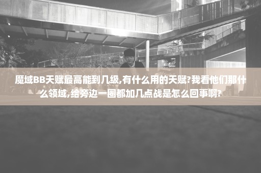 魔域BB天赋最高能到几级,有什么用的天赋?我看他们那什么领域,给旁边一圈都加几点战是怎么回事啊?