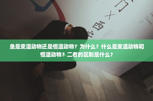 鱼是变温动物还是恒温动物？为什么？什么是变温动物和恒温动物？二者的区别是什么？