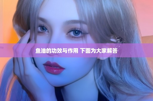 鱼油的功效与作用 下面为大家解答