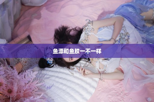 鱼漂和鱼胶一不一样