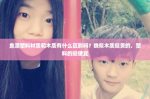鱼漂塑料材质和木质有什么区别吗？貌似木质挺贵的，塑料的挺便宜