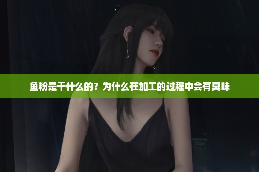 鱼粉是干什么的？为什么在加工的过程中会有臭味