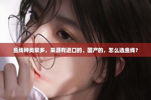 鱼线种类繁多，来源有进口的、国产的，怎么选鱼线？