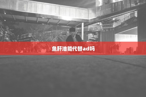 鱼肝油能代替ad吗