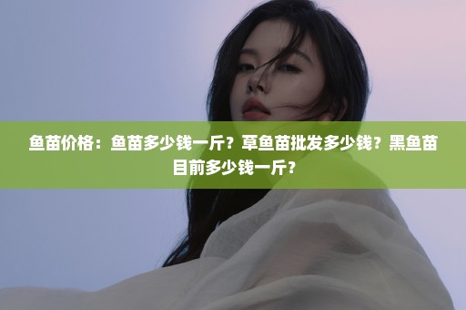 鱼苗价格：鱼苗多少钱一斤？草鱼苗批发多少钱？黑鱼苗目前多少钱一斤？
