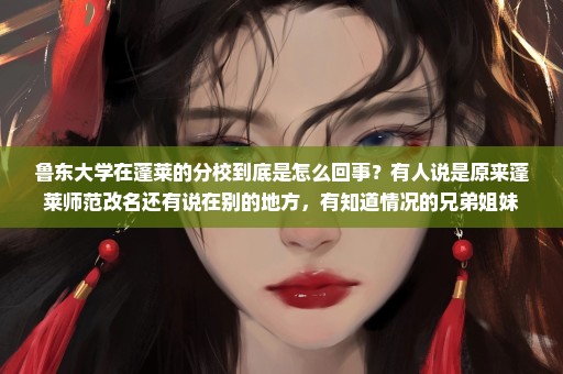 鲁东大学在蓬莱的分校到底是怎么回事？有人说是原来蓬莱师范改名还有说在别的地方，有知道情况的兄弟姐妹