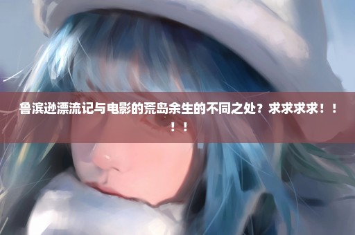 鲁滨逊漂流记与电影的荒岛余生的不同之处？求求求求！！！！