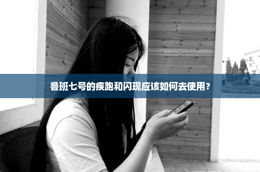 鲁班七号的疾跑和闪现应该如何去使用？