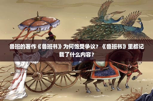 鲁班的著作《鲁班书》为何饱受争议？《鲁班书》里都记载了什么内容？