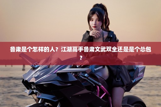 鲁肃是个怎样的人？江湖高手鲁肃文武双全还是是个怂包？