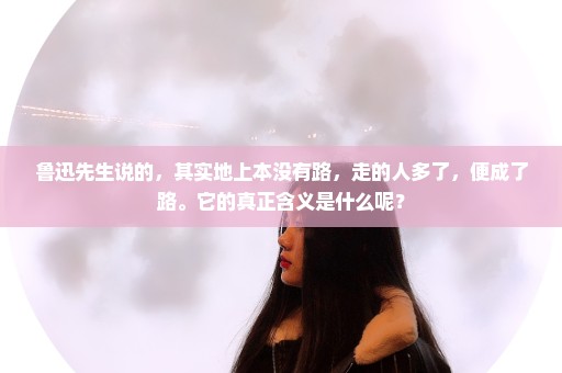 鲁迅先生说的，其实地上本没有路，走的人多了，便成了路。它的真正含义是什么呢？