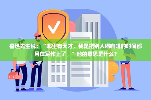 鲁迅先生说：“哪里有天才，我是把别人喝咖啡的时间都用在写作上了。”他的意思是什么？