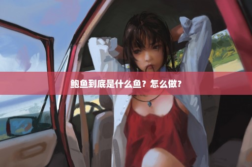 鲍鱼到底是什么鱼？怎么做？