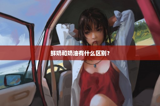 鲜奶和奶油有什么区别？