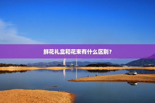 鲜花礼盒和花束有什么区别？