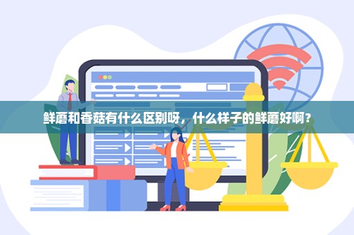 鲜蘑和香菇有什么区别呀，什么样子的鲜蘑好啊？