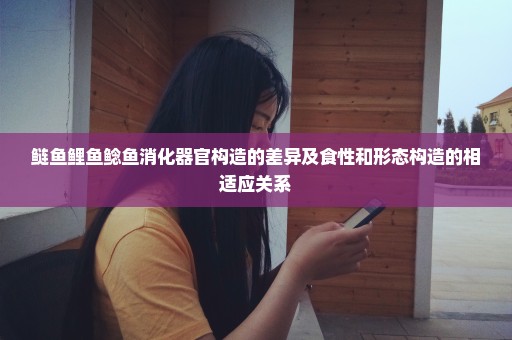 鲢鱼鲤鱼鲶鱼消化器官构造的差异及食性和形态构造的相适应关系