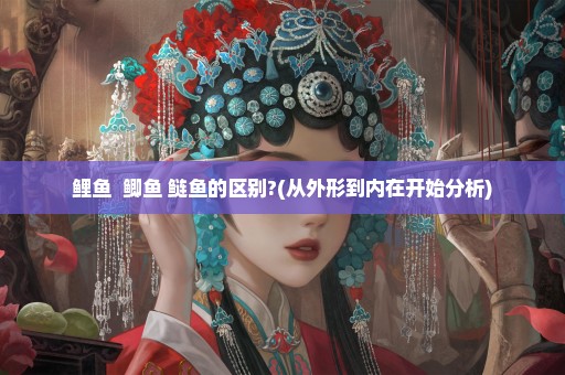 鲤鱼  鲫鱼 鲢鱼的区别?(从外形到内在开始分析)