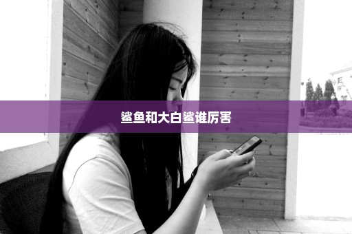 鲨鱼和大白鲨谁厉害