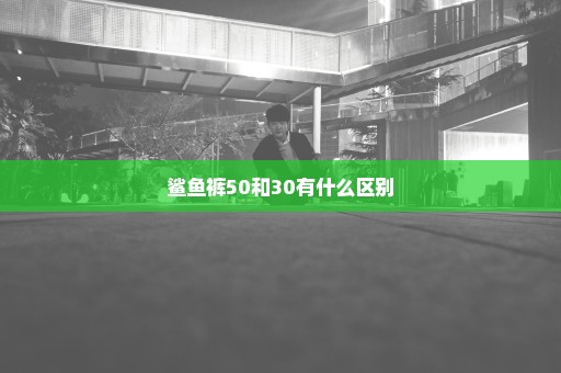 鲨鱼裤50和30有什么区别