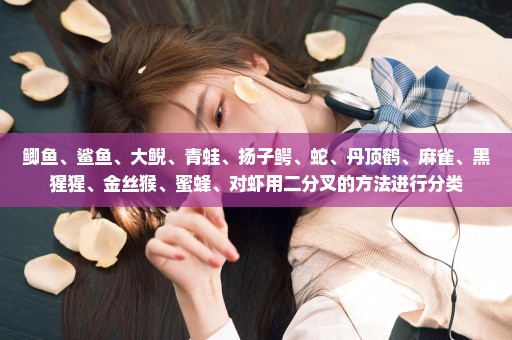 鲫鱼、鲨鱼、大鲵、青蛙、扬子鳄、蛇、丹顶鹤、麻雀、黑猩猩、金丝猴、蜜蜂、对虾用二分叉的方法进行分类