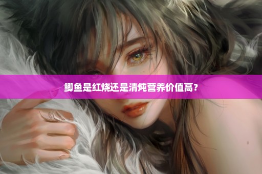鲫鱼是红烧还是清炖营养价值高？