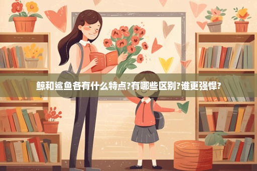鲸和鲨鱼各有什么特点?有哪些区别?谁更强悍?