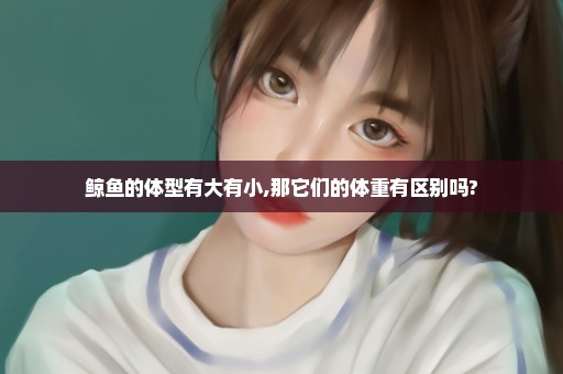鲸鱼的体型有大有小,那它们的体重有区别吗?