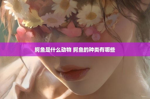 鳄鱼是什么动物 鳄鱼的种类有哪些