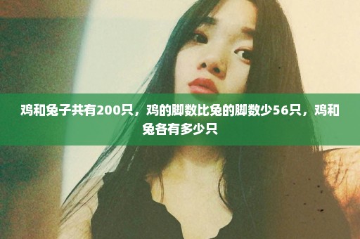 鸡和兔子共有200只，鸡的脚数比兔的脚数少56只，鸡和兔各有多少只