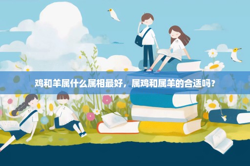 鸡和羊属什么属相最好，属鸡和属羊的合适吗？