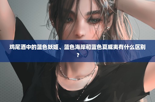 鸡尾酒中的蓝色妖姬、蓝色海岸和蓝色夏威夷有什么区别？