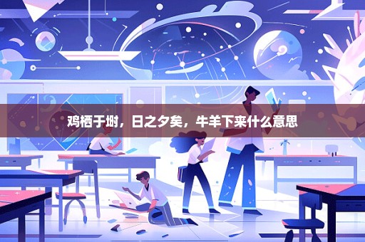 鸡栖于埘，日之夕矣，牛羊下来什么意思