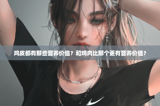 鸡皮都有那些营养价值？和鸡肉比那个更有营养价值？