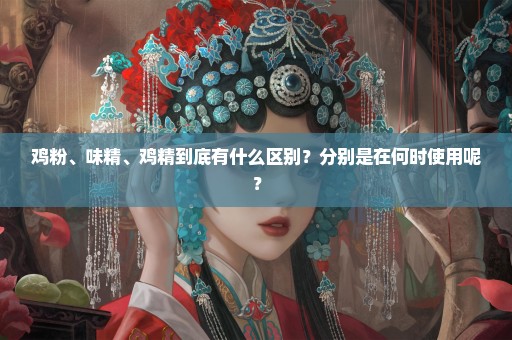 鸡粉、味精、鸡精到底有什么区别？分别是在何时使用呢？