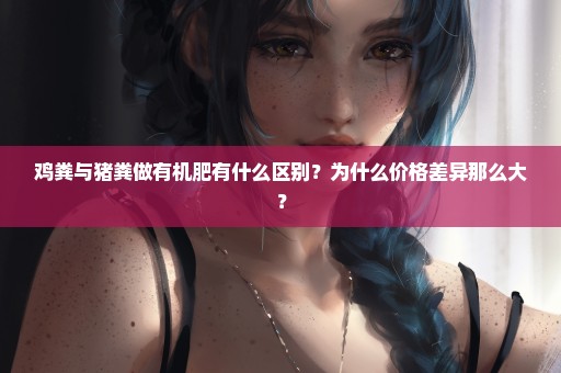 鸡粪与猪粪做有机肥有什么区别？为什么价格差异那么大？