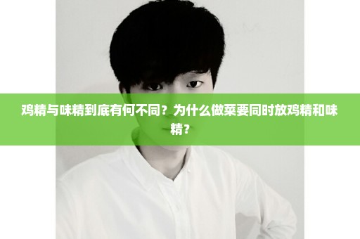 鸡精与味精到底有何不同？为什么做菜要同时放鸡精和味精？