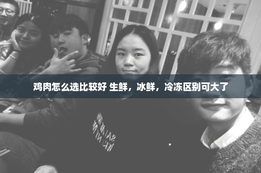 鸡肉怎么选比较好 生鲜，冰鲜，冷冻区别可大了
