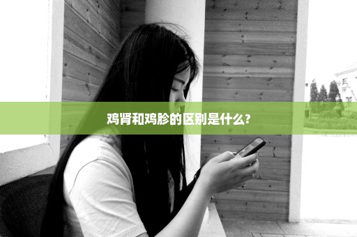 鸡肾和鸡胗的区别是什么?