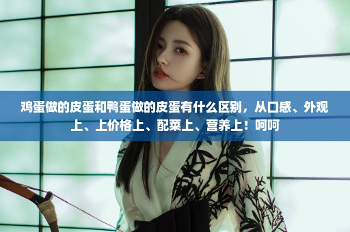 鸡蛋做的皮蛋和鸭蛋做的皮蛋有什么区别，从口感、外观上、上价格上、配菜上、营养上！呵呵