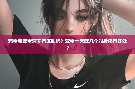 鸡蛋和变蛋营养有区别吗？变蛋一天吃几个对身体有好处？
