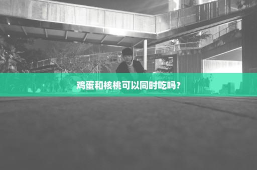 鸡蛋和核桃可以同时吃吗？