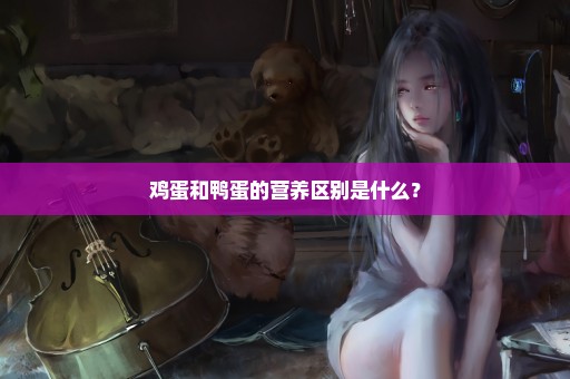 鸡蛋和鸭蛋的营养区别是什么？