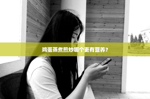 鸡蛋蒸煮煎炒哪个更有营养？